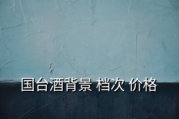 國(guó)臺(tái)酒背景 檔次 價(jià)格