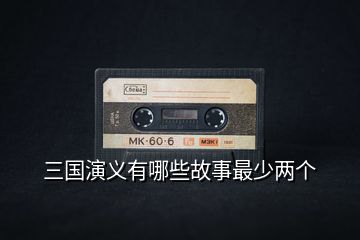 三國演義有哪些故事最少兩個