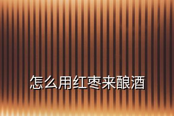 怎么用紅棗來釀酒