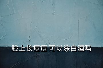 臉上長(zhǎng)痘痘 可以涂白酒嗎