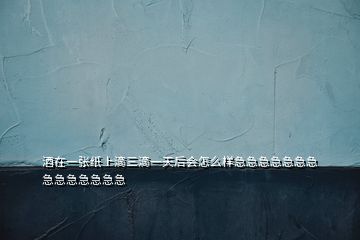 酒在一張紙上滴三滴一天后會怎么樣急急急急急急急急急急急急急急