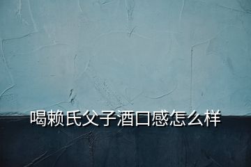 喝賴(lài)氏父子酒口感怎么樣