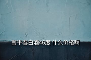 富平春白酒46度 什么價(jià)格啊