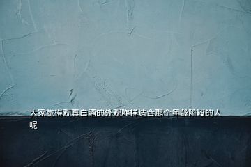 大家覺(jué)得觀真白酒的外觀咋樣適合那個(gè)年齡階段的人呢