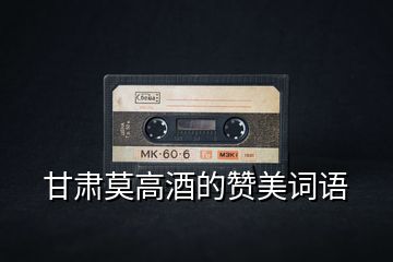 甘肅莫高酒的贊美詞語(yǔ)