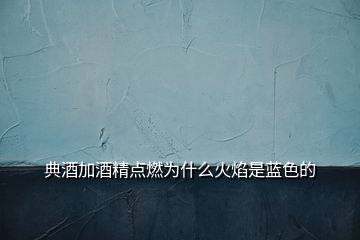 典酒加酒精點燃為什么火焰是藍色的