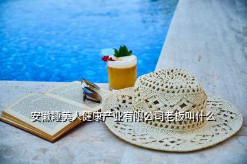 安徽睡美人健康產業(yè)有限公司老板叫什么