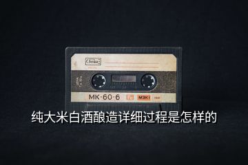 純大米白酒釀造詳細(xì)過(guò)程是怎樣的