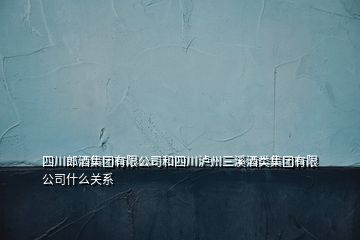 四川郎酒集團(tuán)有限公司和四川瀘州三溪酒類(lèi)集團(tuán)有限公司什么關(guān)系