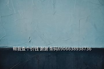 幫我查個(gè)價(jià)錢 謝謝 條碼6906638938736