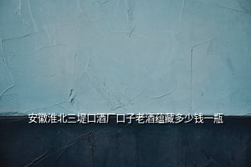安徽淮北三堤口酒廠口子老酒蘊(yùn)藏多少錢(qián)一瓶
