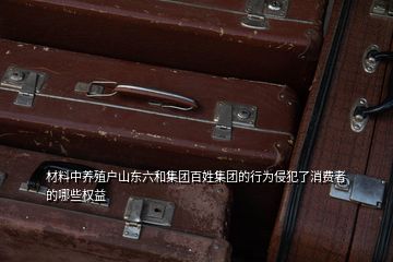 材料中養(yǎng)殖戶(hù)山東六和集團(tuán)百姓集團(tuán)的行為侵犯了消費(fèi)者的哪些權(quán)益