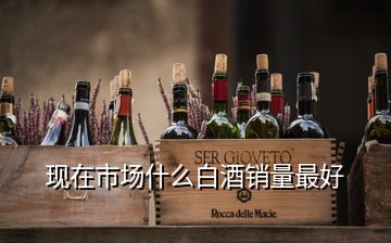 現(xiàn)在市場(chǎng)什么白酒銷量最好