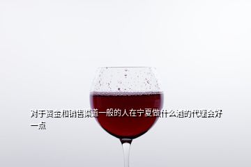 對(duì)于資金和銷售渠道一般的人在寧夏做什么酒的代理會(huì)好一點(diǎn)