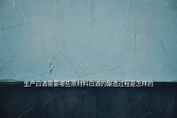 生產(chǎn)白酒需要哪些原材料白酒的釀造過程是怎樣的