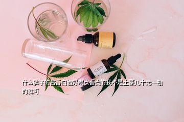 什么牌子的醬香白酒好喝點香點的我不是土豪幾十元一瓶的就可