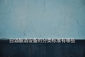 白酒釀酒設(shè)備的分類標準有哪些