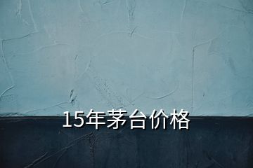 15年茅臺價格