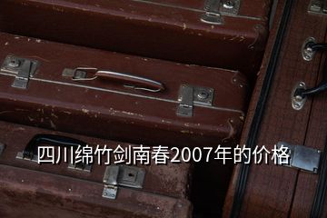 四川綿竹劍南春2007年的價(jià)格