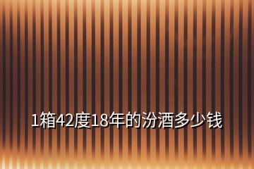 1箱42度18年的汾酒多少錢(qián)