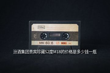 汾酒集團(tuán)貴賓珍藏52度M18的價(jià)格是多少錢一瓶