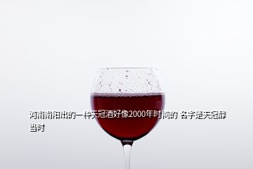 河南南陽出的一種天冠酒好像2000年時間的 名字是天冠醇當(dāng)時