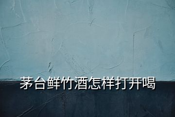 茅臺(tái)鮮竹酒怎樣打開喝