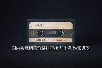 國(guó)內(nèi)香煙銷售價(jià)格排行榜 前十名 誰知道呀