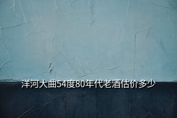 洋河大曲54度80年代老酒估價(jià)多少