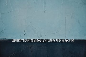 四川綿竹劍南春酒好運(yùn)道45度在開(kāi)封賣多少錢(qián)