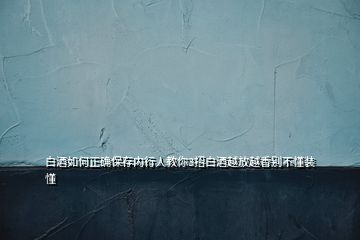 白酒如何正確保存內行人教你3招白酒越放越香別不懂裝懂