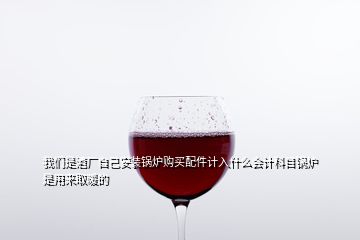 我們是酒廠自己安裝鍋爐購買配件計(jì)入什么會(huì)計(jì)科目鍋爐是用來取暖的