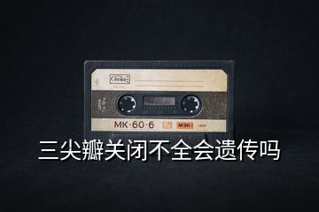 三尖瓣關(guān)閉不全會遺傳嗎
