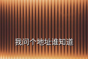 我問(wèn)個(gè)地址誰(shuí)知道