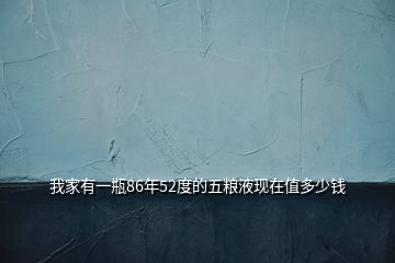 我家有一瓶86年52度的五糧液現(xiàn)在值多少錢(qián)