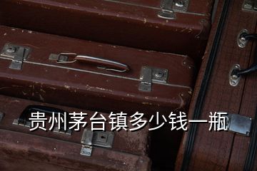 貴州茅臺(tái)鎮(zhèn)多少錢(qián)一瓶