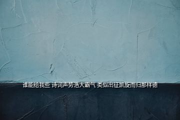 誰能給我些 詩詞聲勢浩大霸氣 類似出征凱旋而歸那樣德