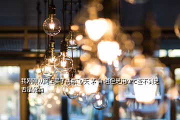 我剛剛從網(wǎng)上買了兩瓶飛 天 茅 臺(tái) 酒但是用NFC查不到是否是假酒