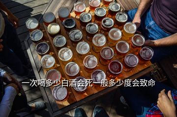一次喝多少白酒會(huì)死一般多少度會(huì)致命