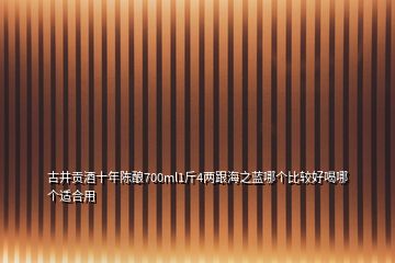 古井貢酒十年陳釀700ml1斤4兩跟海之藍哪個比較好喝哪個適合用