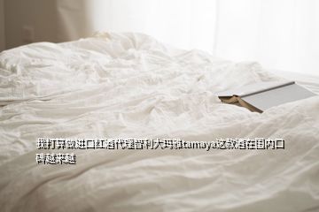 我打算做進(jìn)口紅酒代理智利大瑪雅tamaya這款酒在國(guó)內(nèi)口碑越來(lái)越