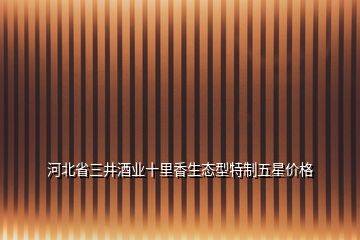 河北省三井酒業(yè)十里香生態(tài)型特制五星價(jià)格
