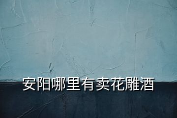 安陽(yáng)哪里有賣花雕酒