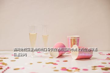請問免稅店里面的出口專供白酒和國內(nèi)市面上的白酒味道有差別嗎