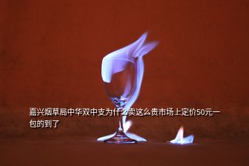 嘉興煙草局中華雙中支為什么賣(mài)這么貴市場(chǎng)上定價(jià)50元一包的到了