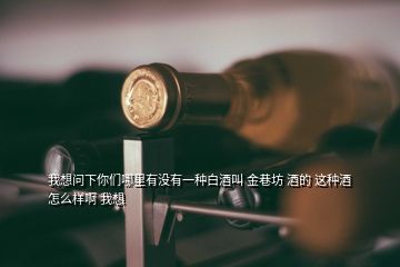 我想問(wèn)下你們哪里有沒(méi)有一種白酒叫 金巷坊 酒的 這種酒怎么樣啊 我想