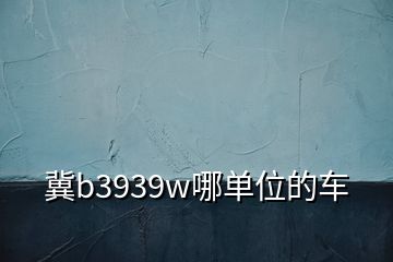 冀b3939w哪單位的車(chē)