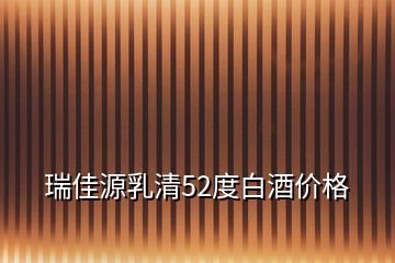 瑞佳源乳清52度白酒價(jià)格