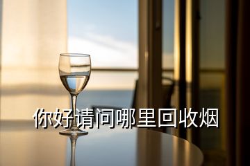 你好請(qǐng)問哪里回收煙