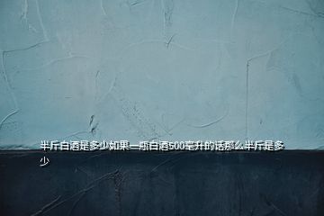 半斤白酒是多少如果一瓶白酒500毫升的話(huà)那么半斤是多少